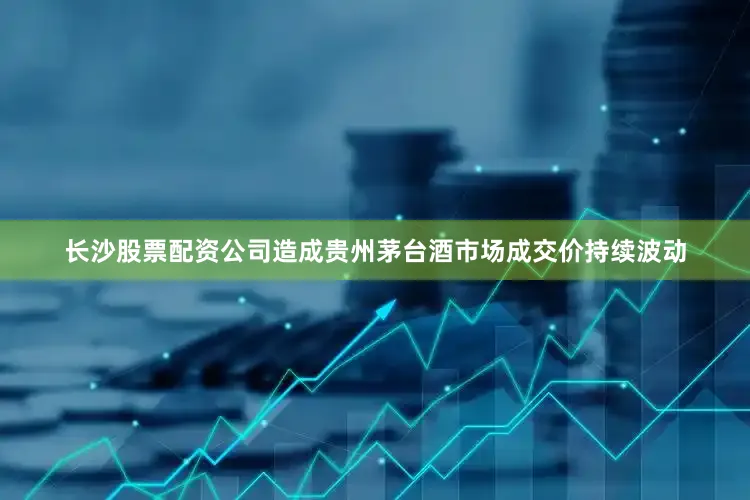 长沙股票配资公司造成贵州茅台酒市场成交价持续波动