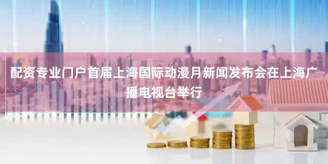 配资专业门户首届上海国际动漫月新闻发布会在上海广播电视台举行