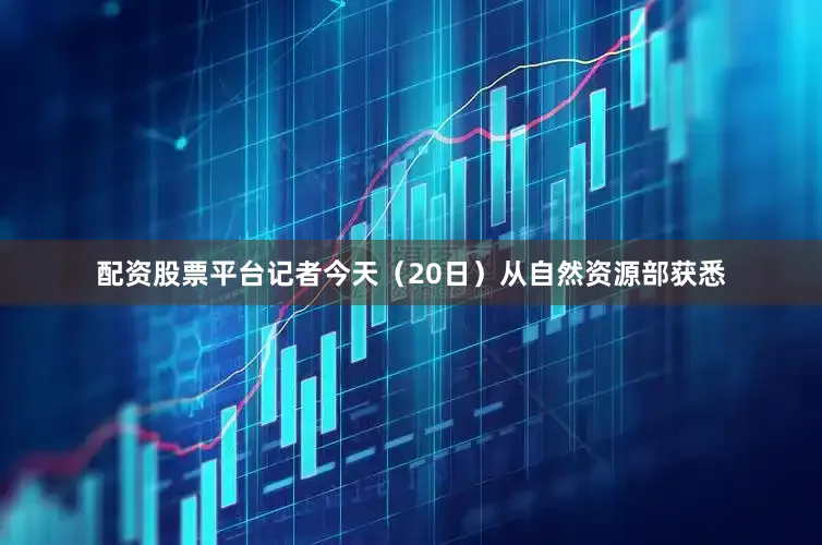 配资股票平台记者今天（20日）从自然资源部获悉
