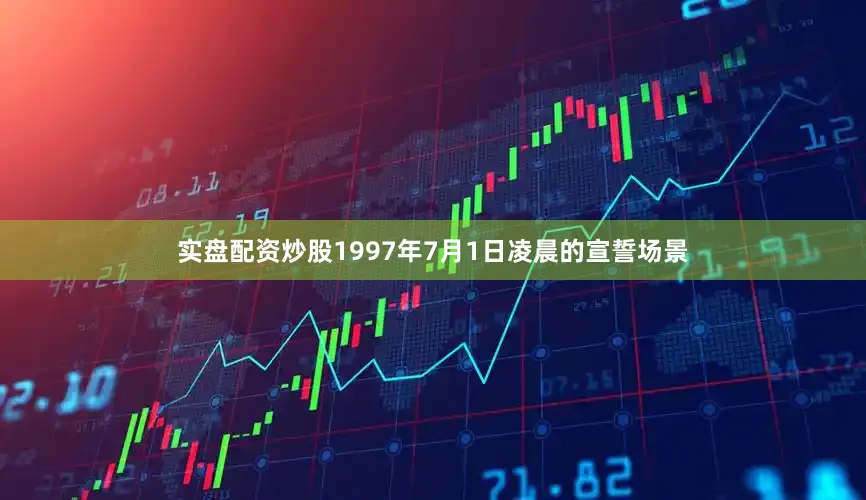 实盘配资炒股1997年7月1日凌晨的宣誓场景
