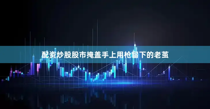 配资炒股股市掩盖手上用枪留下的老茧