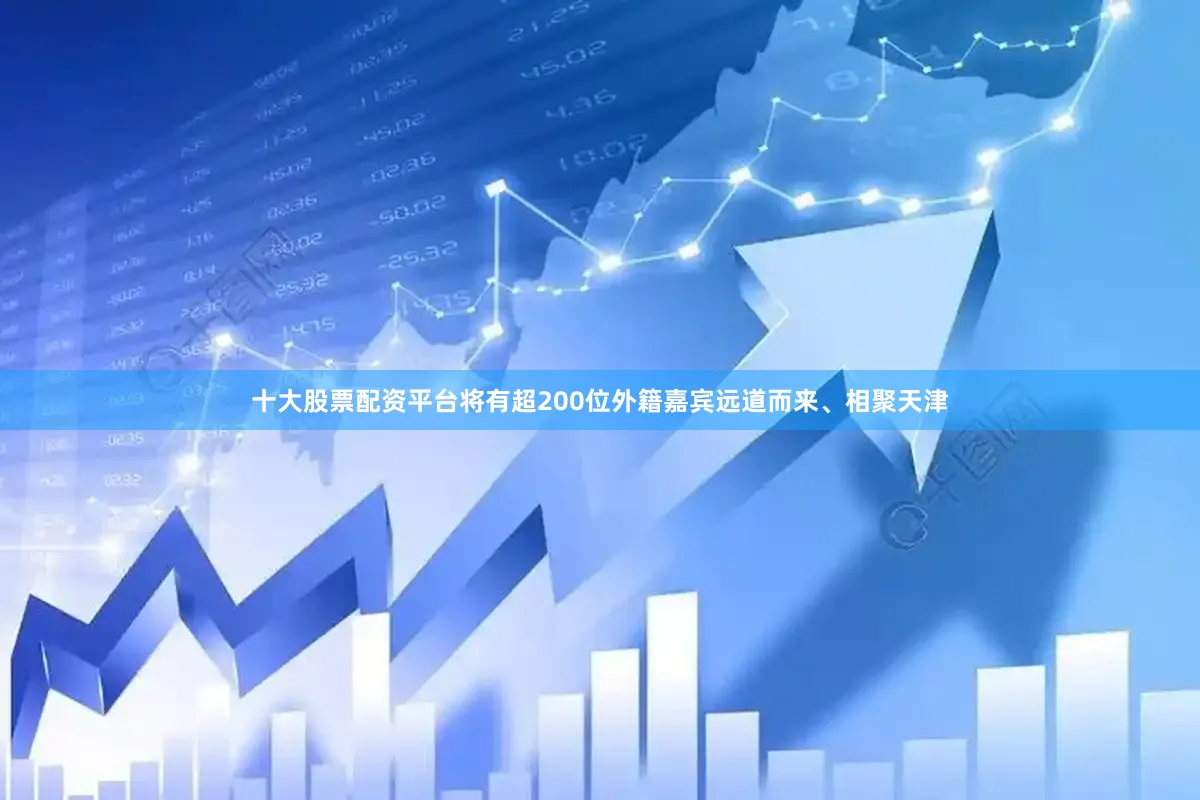 十大股票配资平台将有超200位外籍嘉宾远道而来、相聚天津