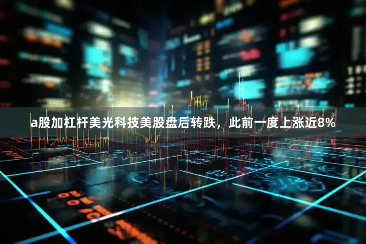 a股加杠杆美光科技美股盘后转跌，此前一度上涨近8%