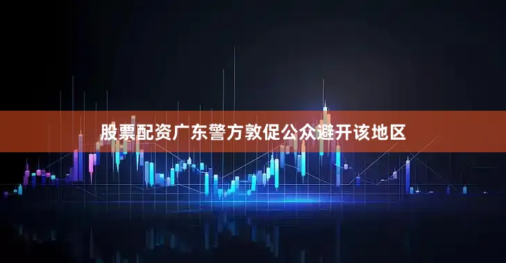 股票配资广东警方敦促公众避开该地区