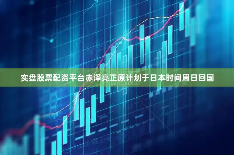 实盘股票配资平台　　赤泽亮正原计划于日本时间周日回国