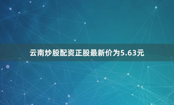 云南炒股配资正股最新价为5.63元