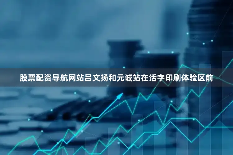 股票配资导航网站吕文扬和元诚站在活字印刷体验区前