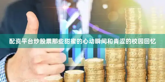 配资平台炒股票那些甜蜜的心动瞬间和青涩的校园回忆