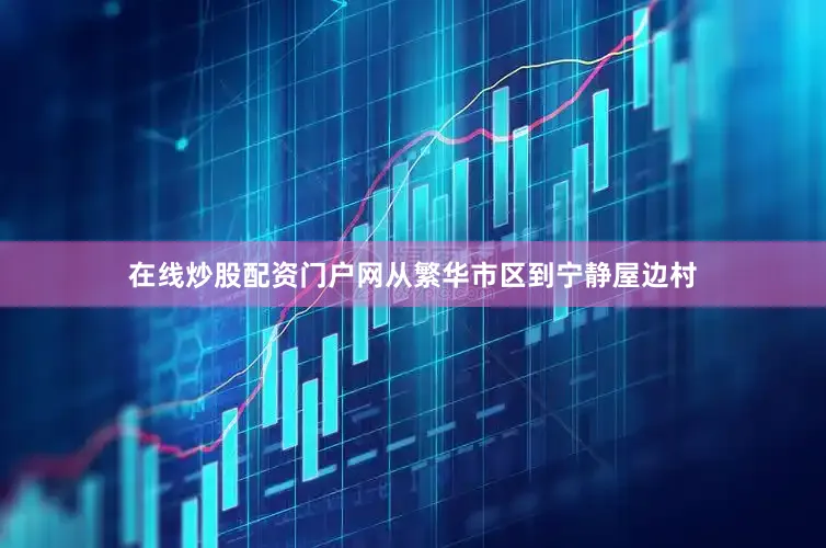 在线炒股配资门户网从繁华市区到宁静屋边村
