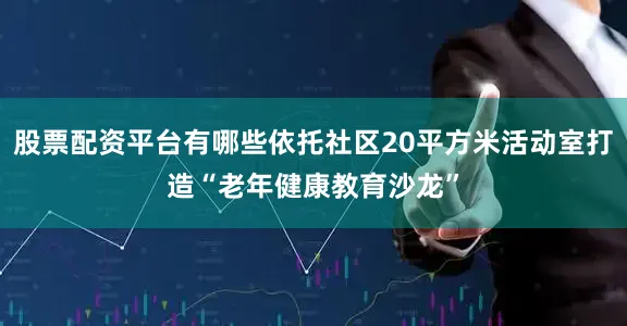 股票配资平台有哪些依托社区20平方米活动室打造“老年健康教育沙龙”