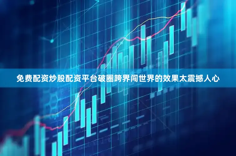 免费配资炒股配资平台破圈跨界闯世界的效果太震撼人心
