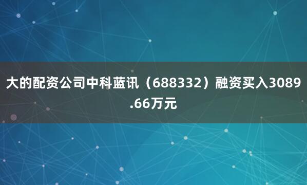 大的配资公司中科蓝讯（688332）融资买入3089.66万元