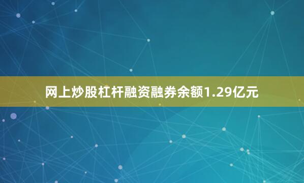 网上炒股杠杆融资融券余额1.29亿元