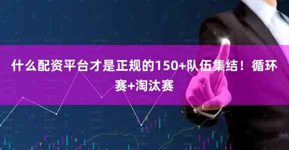 什么配资平台才是正规的150+队伍集结！循环赛+淘汰赛