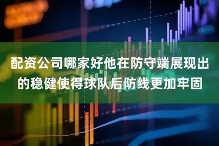 配资公司哪家好他在防守端展现出的稳健使得球队后防线更加牢固