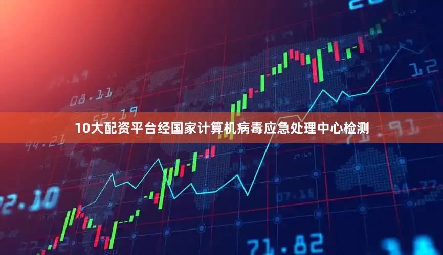 10大配资平台经国家计算机病毒应急处理中心检测