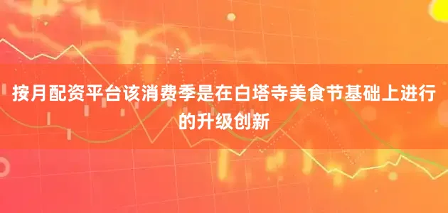 按月配资平台该消费季是在白塔寺美食节基础上进行的升级创新