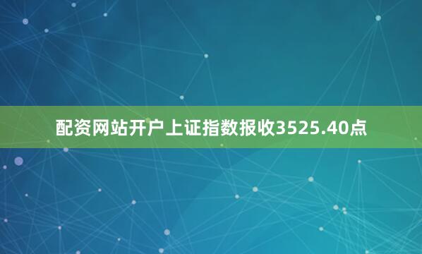 配资网站开户上证指数报收3525.40点