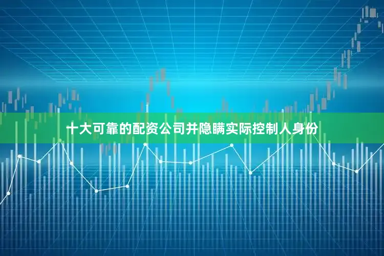 十大可靠的配资公司并隐瞒实际控制人身份