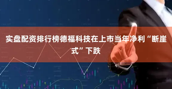实盘配资排行榜德福科技在上市当年净利“断崖式”下跌