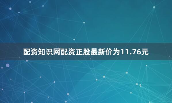 配资知识网配资正股最新价为11.76元