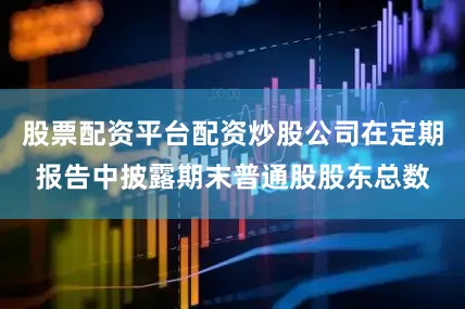 股票配资平台配资炒股公司在定期报告中披露期末普通股股东总数