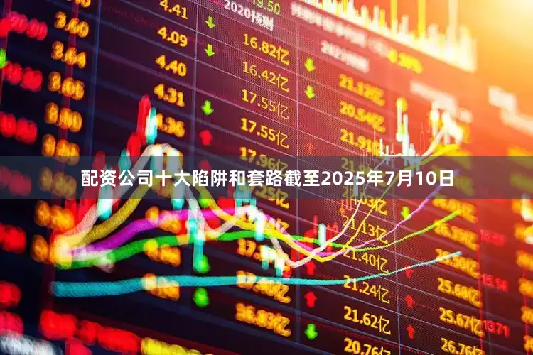 配资公司十大陷阱和套路截至2025年7月10日
