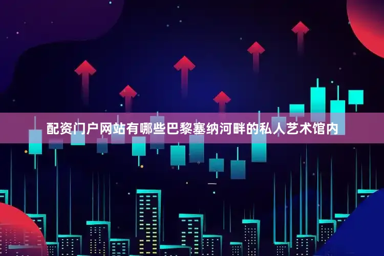配资门户网站有哪些巴黎塞纳河畔的私人艺术馆内