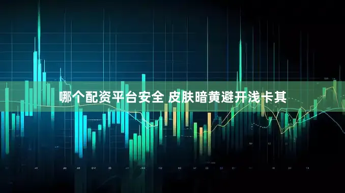 哪个配资平台安全 皮肤暗黄避开浅卡其