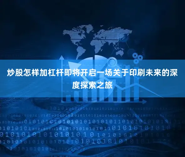 炒股怎样加杠杆即将开启一场关于印刷未来的深度探索之旅