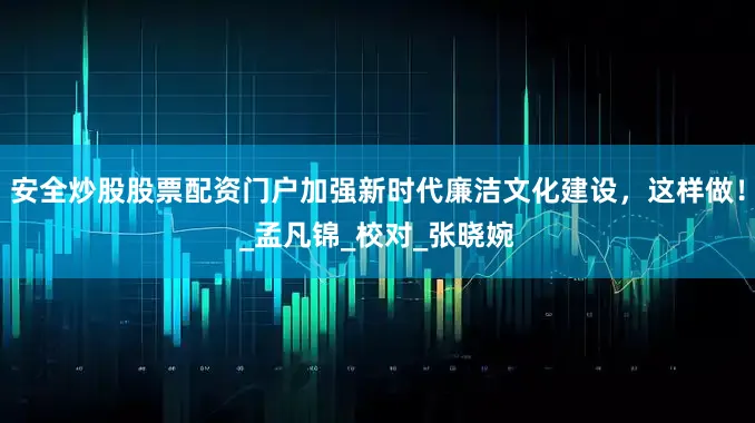 安全炒股股票配资门户加强新时代廉洁文化建设，这样做！_孟凡锦_校对_张晓婉
