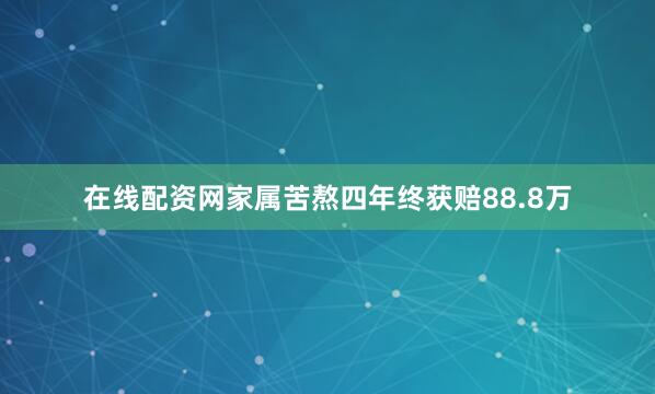 在线配资网家属苦熬四年终获赔88.8万