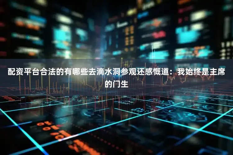配资平台合法的有哪些去滴水洞参观还感慨道：我始终是主席的门生
