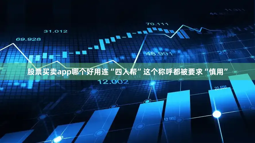 股票买卖app哪个好用连“四人帮”这个称呼都被要求“慎用”