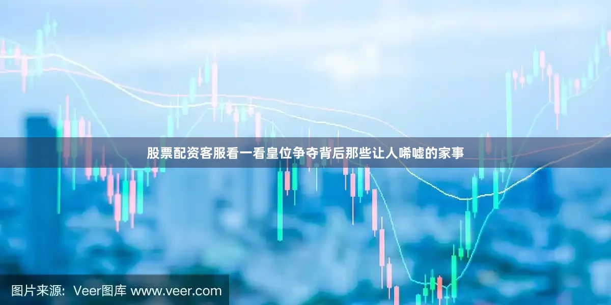 股票配资客服看一看皇位争夺背后那些让人唏嘘的家事