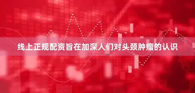 线上正规配资旨在加深人们对头颈肿瘤的认识