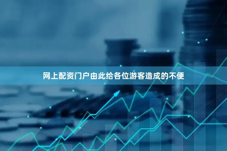 网上配资门户由此给各位游客造成的不便