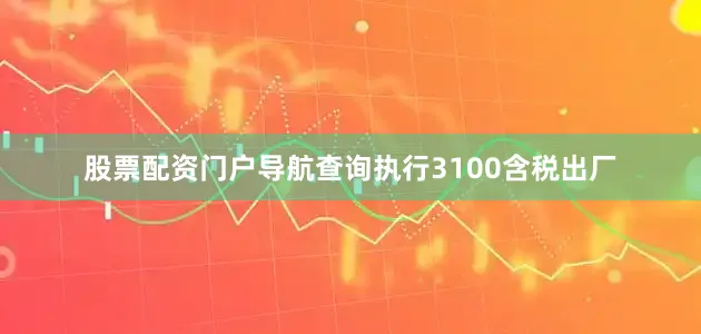 股票配资门户导航查询执行3100含税出厂