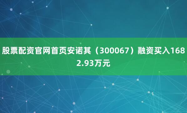 股票配资官网首页安诺其（300067）融资买入1682.93万元