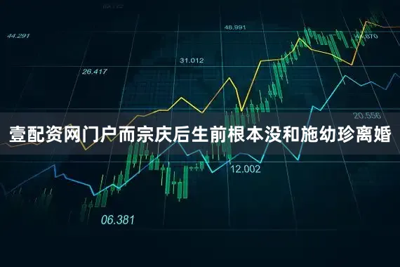壹配资网门户而宗庆后生前根本没和施幼珍离婚
