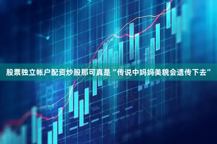 股票独立帐户配资炒股那可真是“传说中妈妈美貌会遗传下去”