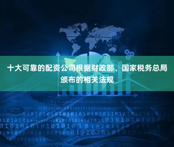 十大可靠的配资公司根据财政部、国家税务总局颁布的相关法规