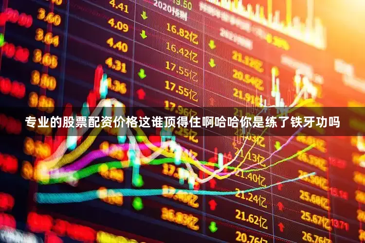 专业的股票配资价格这谁顶得住啊哈哈你是练了铁牙功吗