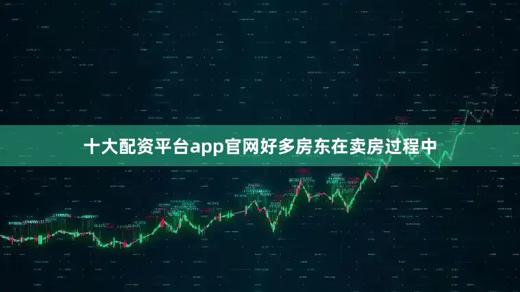 十大配资平台app官网好多房东在卖房过程中