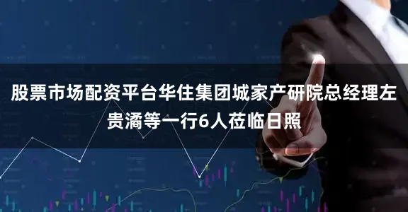 股票市场配资平台华住集团城家产研院总经理左贵潏等一行6人莅临日照