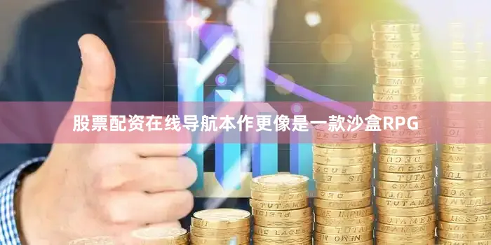 股票配资在线导航本作更像是一款沙盒RPG
