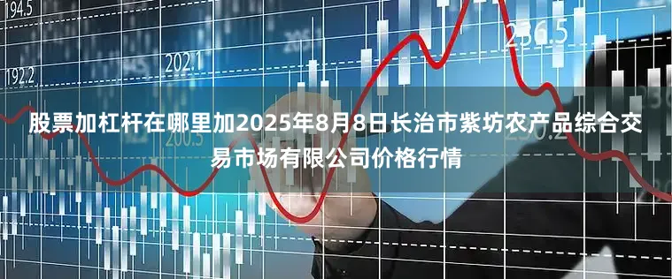 股票加杠杆在哪里加2025年8月8日长治市紫坊农产品综合交易市场有限公司价格行情