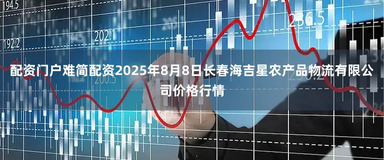 配资门户难简配资2025年8月8日长春海吉星农产品物流有限公司价格行情