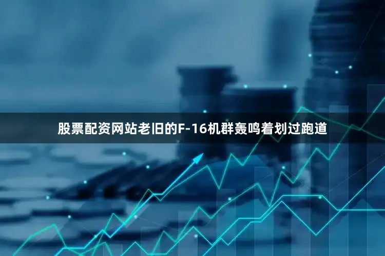 股票配资网站老旧的F-16机群轰鸣着划过跑道