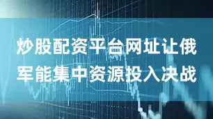 炒股配资平台网址让俄军能集中资源投入决战